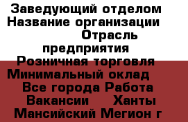 Заведующий отделом › Название организации ­ Prisma › Отрасль предприятия ­ Розничная торговля › Минимальный оклад ­ 1 - Все города Работа » Вакансии   . Ханты-Мансийский,Мегион г.